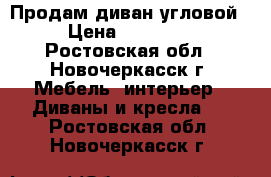 Продам диван угловой › Цена ­ 15 000 - Ростовская обл., Новочеркасск г. Мебель, интерьер » Диваны и кресла   . Ростовская обл.,Новочеркасск г.